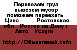 Перевезем груз, вывезем мусор, поможем переехать › Цена ­ 200 - Ростовская обл., Ростов-на-Дону г. Авто » Услуги   